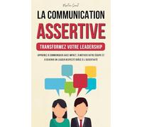 La Communication Assertive - Transformez Votre Leadership: Apprenez à Communiquer Avec Impact, à Motiver Votre Équipe et à Devenir un Leader Respecté Grâce à l'Assertivité