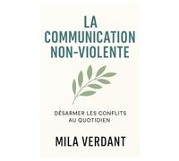 La communication non-violente: Désarmer les conflits au quotidien