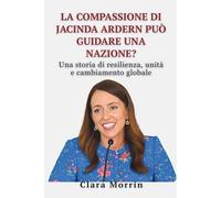 La compassione di Jacinda Ardern può guidare una nazione?: Una storia di resilienza, unità e cambiamento globale