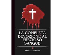 LA COMPLETA DEVOZIONE AL PREZIOSO SANGUE: Novena, litania E Coroncina Potenti Al Santissimo Salvatore Nei Momenti Di Grande Bisogno