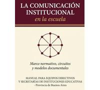 LA COMUNICACIÓN INSTITUCIONAL EN LA ESCUELA: Marco normativo, circuitos y modelos documentales Manual para equipos directivos y secretarías de instituciones educativas de la Provincia de Buenos Aires