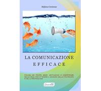 La comunicazione efficace. Fiducia nei propri mezzi, motivazione e competenze relazionali per ottenere il massimo nella vita privata e nella professione