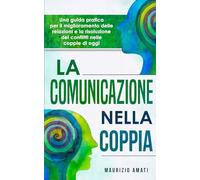 La comunicazione nella coppia: Una guida pratica per il miglioramento delle relazioni e la risoluzione dei conflitti nelle coppie di oggi