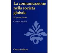 La comunicazione nella società globale. Le parole chiave - Baraldi Claudio