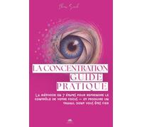 La Concentration - Guide pratique: La méthode en 7 étapes pour reprendre le contrôle de votre focus - et produire un travail dont vous êtes fier