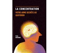 LA CONCENTRATION, VOTRE ARME SECRÈTE AU QUOTIDIEN: Des techniques concrètes pour dompter les distractions et garder l'esprit clair