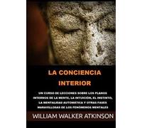 La conciencia interior. Un curso de lecciones sobre los planos internos de la mente, la intuición, el instinto, la mentalidad automática y otras fases maravillosas de los fenómenos mentales