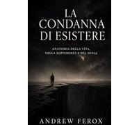 La condanna di esistere: Anatomia della vita, della sofferenza e del nulla