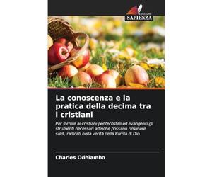 La conoscenza e la pratica della decima tra i cristiani: Per fornire ai cristiani pentecostali ed evangelici gli strumenti necessari affinché possano ... radicati nella verità della Parola di Dio