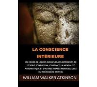 La Conscience intérieure. Un cours de leçons sur les plans intérieurs de l'esprit, l'intuition, l'instinct, la mentalité automatique et d'autres phases merveilleuses du phénomène mental