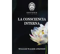 La Consciencia Interna: Curso de Lecciones sobre los Planos Internos de la Mente, la Intuición, el Instinto, el Pensamiento Automático y Otras Fases Maravillosas de los Fenómenos Mentales