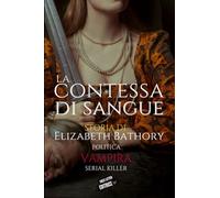 La contessa di sangue: Storia di Elizabeth Bathory, politica, vampira, serial killer