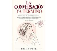La Conversación Ya Terminó: Cómo dejar de repetir discusiones, analizar cada palabra y seguir teniendo conversaciones que solo existen en tu cabeza