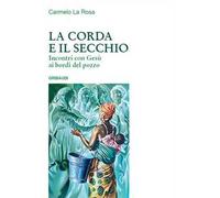 La corda e il secchio. Incontri con Gesù ai bordi del pozzo