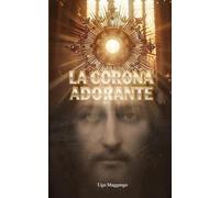 La Corona Adorante: La preghiera del cuore che consola Gesù Eucaristia e ripara i tabernacoli abbandonati