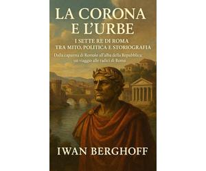 La Corona e l’Urbe: I Sette Re di Roma tra Mito, Politica e Storiografia