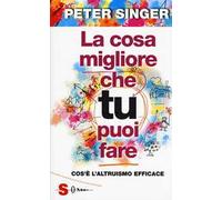 Libri Peter Singer - La Cosa Migliore Che Tu Puoi Fare. Cos'e L'altruismo Effica