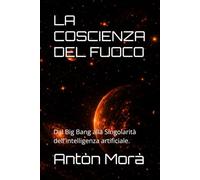 LA COSCIENZA DEL FUOCO: Dal Big Bang alla Singolarità dell'intelligenza artificiale.
