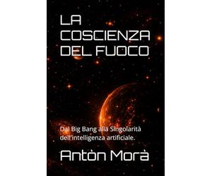 LA COSCIENZA DEL FUOCO: Dal Big Bang alla Singolarità dell'intelligenza artificiale.
