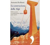 La costruzione delle Alpi. Il Novecento e il modernismo alpino (1917-2017). Nuova ediz.