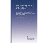 La costruzione delle isole britanniche: essendo una storia della costituzione e dell'evoluzione geografica della regione britannica, di A.J. Jukes-Browne