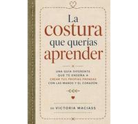 La Costura que Querías Aprender: Una guía diferente que te enseña a crear tus propias prendas con las manos y el corazón