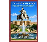 La cour de Louis XIV: Chronique implacable du pouvoir absolu, des intrigues de Versailles et de la face cachée du Roi-Soleil