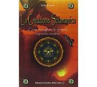 La creazione sciamanica. Come risvegliare le proprie capacità creatrici