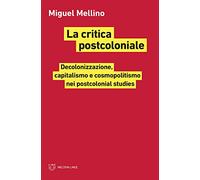 La critica postcoloniale. Decolonizzazione, capitalismo e cosmopolitismo nei postcolonial studies