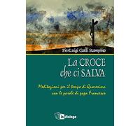 La croce che ci salva. Meditazioni per il tempo di Quaresima sulle parole di Papa Francesco
