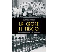 La croce e il fascio: i cattolici italiani e la dittatura - Zagheni Guido