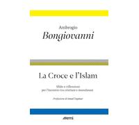 La croce e l'islam. Riflessioni e sfide per l'incontro - Bongiovanni Ambrogio