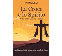 La Croce e lo Spirito. Sette parole, un solo Soffio: Meditazioni sulle ultime sette parole di Gesù