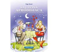 La cucina afrodisiaca. La via più seducente e divertente alla felicità