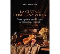La cucina come una volta. Storie, segreti e antiche ricette da monasteri e conventi