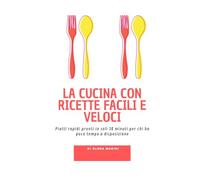 La cucina con ricette facili e veloci: piatti rapidi pronti in soli 30 minuti per chi ha poco tempo a disposizione