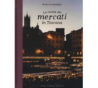 La cucina dei mercati in Toscana - Scarpaleggia Giulia