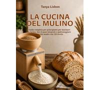 La Cucina del Mulino: Guida completa per principianti per macinare la farina, fare il pane integrale e padroneggiare il lievito madre con 120 ricette