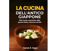 La cucina dell'antico Giappone: 200 ricette autentiche delle epoche Heian, Samurai ed Edo