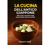 La cucina dell'antico Giappone: 200 ricette autentiche delle epoche Heian, Samurai ed Edo
