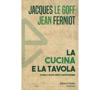 La cucina e la tavola. Storia di 5000 anni di gastronomia - Le Goff Jacque...