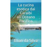 La cucina esotica dai Caraibi all'Oceano Pacifico: Ricette con ingredienti semplici da seguire con sicurezza. Un viaggio culinario per ogni gusto e ogni situazione.
