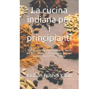 La cucina indiana per i principianti: Sofisticate formule indiane, facili ed economiche da seguire, per un pasto sano e sostenibile