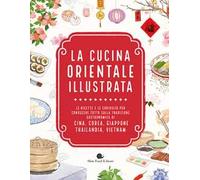 La cucina orientale illustrata. Le ricette e le curiosità per conoscere tutto sulla tradizione gastronomica di Cina, Corea, Giappone, Thailandia, Vietnam
