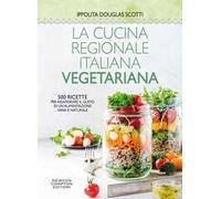 La cucina regionale italiana vegetariana. 500 ricette per assaporare il gusto di un'alimentazione sana e naturale