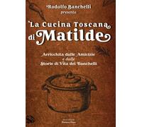 La cucina toscana di Matilde. Arricchita dalle amicizie e dalle storie di ...
