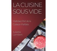 La Cuisine Sous Vide: Maîtrisez l'Art de la Cuisson Parfaite - Lambert Juliette