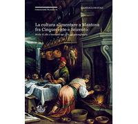La cultura alimentare a Mantova fra Cinquecento e Seicento. Storie di cibi e banchetti nei carteggi gonzagheschi