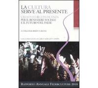 La cultura serve al presente. Creatività e conoscenza per il benessere sociale e il futuro del paese. Settimo rapporto annuale Federculture 2010