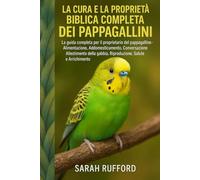 LA CURA E LA PROPRIETÀ BIBLICA COMPLETA DEI PAPPAGALLINI: La guida completa per il proprietario del pappagallino - Alimentazione, Addomesticamento, ... gabbia, Riproduzione, Salute e Arricchimento